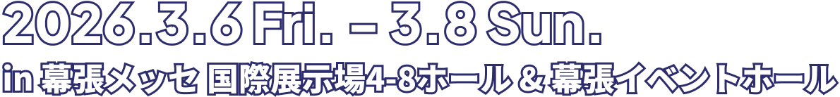 2026.3.6Fri.- 3.8Sun. in 幕張メッセ 国際展示場4-8ホール & 幕張イベントホール