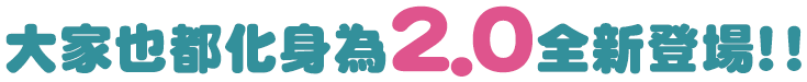 大家也都化身為2.0全新登場！！