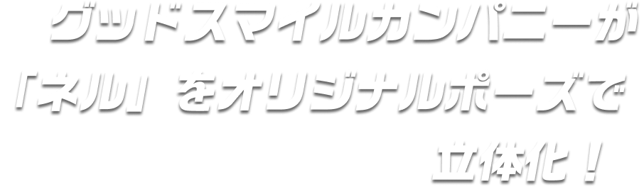 グッドスマイルカンパニーが「ネル」をオリジナルポーズで立体化！