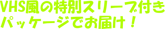 VHS風の特別スリーブ付きパッケージでお届け！